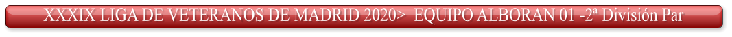 XXXIX LIGA DE VETERANOS DE MADRID 2020>  EQUIPO ALBORAN 01 -2ª División Par