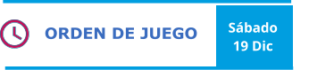 ORDEN DE JUEGO Sábado 19 Dic