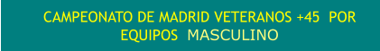 CAMPEONATO DE MADRID VETERANOS +45  POR EQUIPOS  MASCULINO